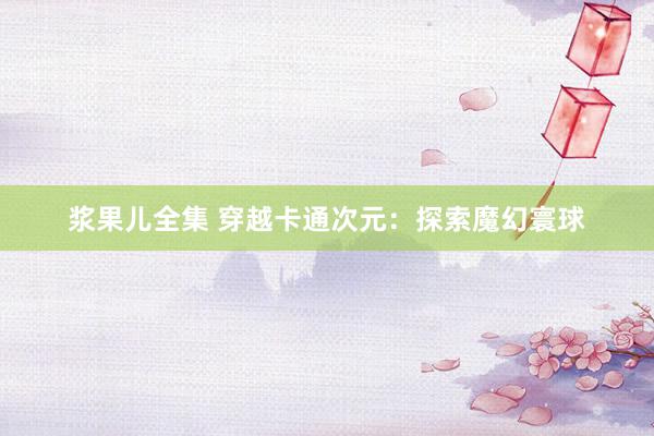 浆果儿全集 穿越卡通次元：探索魔幻寰球
