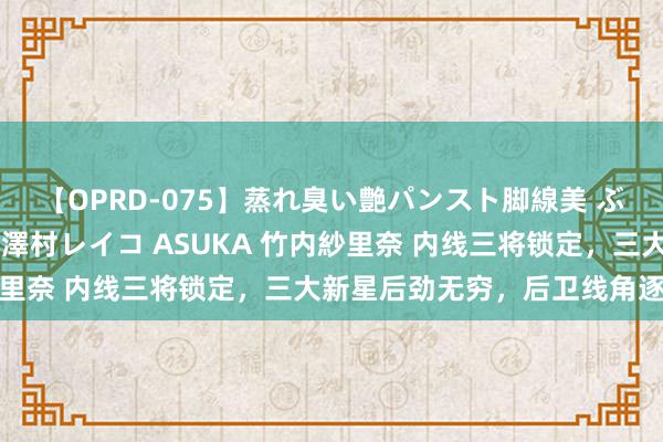 【OPRD-075】蒸れ臭い艶パンスト脚線美 ぶっかけゴックン大乱交 澤村レイコ ASUKA 竹内紗里奈 内线三将锁定，三大新星后劲无穷，后卫线角逐热烈