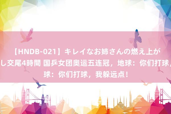 【HNDB-021】キレイなお姉さんの燃え上がる本物中出し交尾4時間 国乒女团奥运五连冠，地球：你们打球，我躲远点！