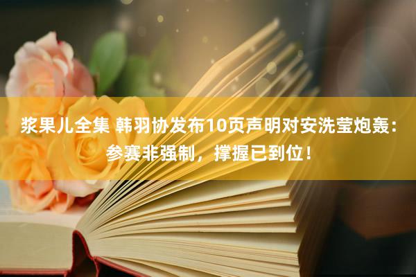 浆果儿全集 韩羽协发布10页声明对安洗莹炮轰：参赛非强制，撑握已到位！