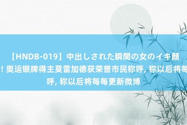 【HNDB-019】中出しされた瞬間の女のイキ顔 在线求热情! 奥运银牌得主莫雷加德获荣誉市民称呼, 称以后将每每更新微博