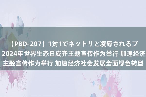 【PBD-207】1対1でネットリと凌辱されるプレミア女優たち 8時間 2024年世界生态日成齐主题宣传作为举行 加速经济社会发展全面绿色转型