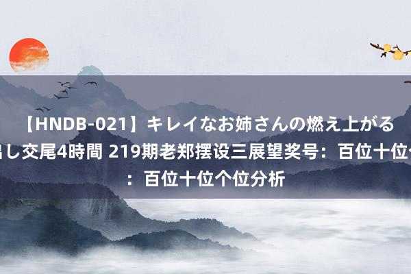 【HNDB-021】キレイなお姉さんの燃え上がる本物中出し交尾4時間 219期老郑摆设三展望奖号：百位十位个位分析