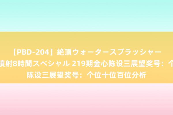 【PBD-204】絶頂ウォータースプラッシャー 放尿＆潮吹き大噴射8時間スペシャル 219期金心陈设三展望奖号：个位十位百位分析