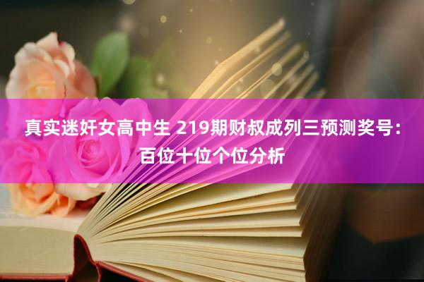 真实迷奸女高中生 219期财叔成列三预测奖号：百位十位个位分析