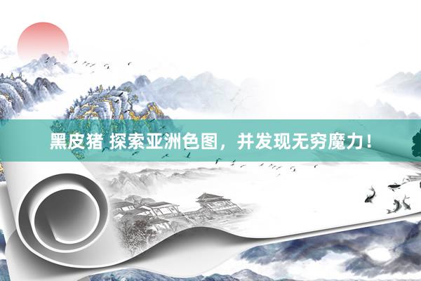 黑皮猪 探索亚洲色图，并发现无穷魔力！