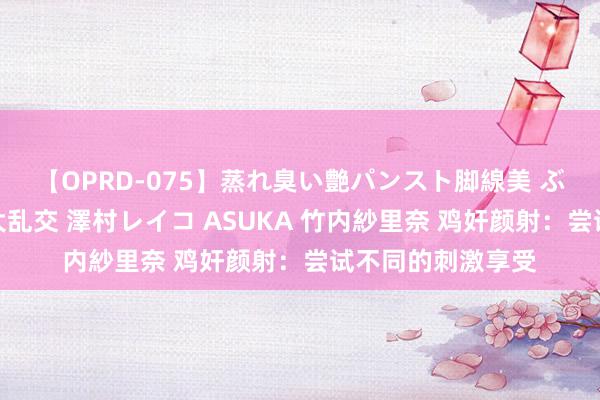 【OPRD-075】蒸れ臭い艶パンスト脚線美 ぶっかけゴックン大乱交 澤村レイコ ASUKA 竹内紗里奈 鸡奸颜射：尝试不同的刺激享受