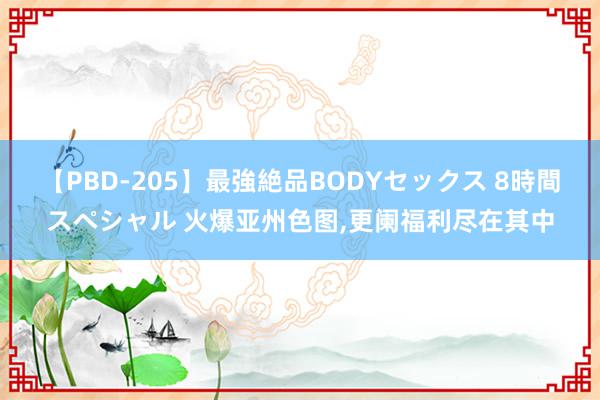 【PBD-205】最強絶品BODYセックス 8時間スペシャル 火爆亚州色图,更阑福利尽在其中