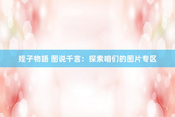 姪子物語 图说千言：探索咱们的图片专区