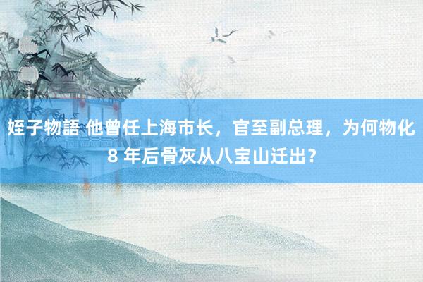 姪子物語 他曾任上海市长，官至副总理，为何物化8 年后骨灰从八宝山迁出？