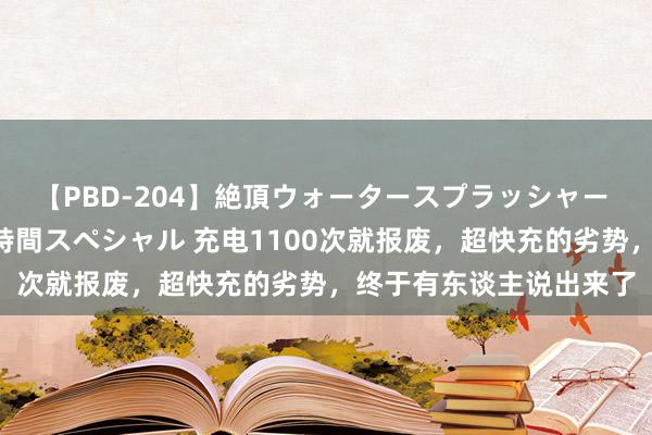 【PBD-204】絶頂ウォータースプラッシャー 放尿＆潮吹き大噴射8時間スペシャル 充电1100次就报废，超快充的劣势，终于有东谈主说出来了