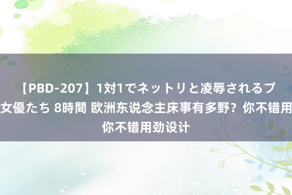 【PBD-207】1対1でネットリと凌辱されるプレミア女優たち 8時間 欧洲东说念主床事有多野？你不错用劲设计