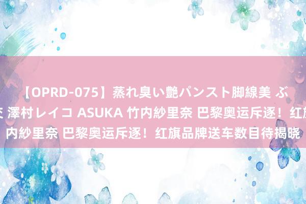 【OPRD-075】蒸れ臭い艶パンスト脚線美 ぶっかけゴックン大乱交 澤村レイコ ASUKA 竹内紗里奈 巴黎奥运斥逐！红旗品牌送车数目待揭晓