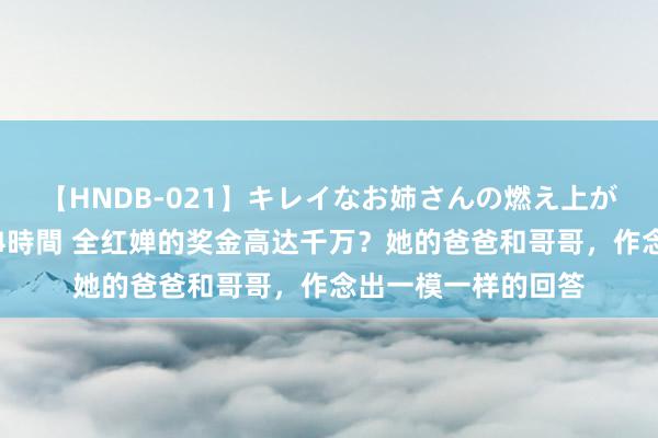 【HNDB-021】キレイなお姉さんの燃え上がる本物中出し交尾4時間 全红婵的奖金高达千万？她的爸爸和哥哥，作念出一模一样的回答