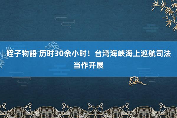 姪子物語 历时30余小时！台湾海峡海上巡航司法当作开展