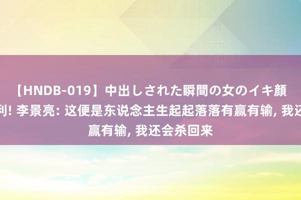【HNDB-019】中出しされた瞬間の女のイキ顔 转头战失利! 李景亮: 这便是东说念主生起起落落有赢有输, 我还会杀回来