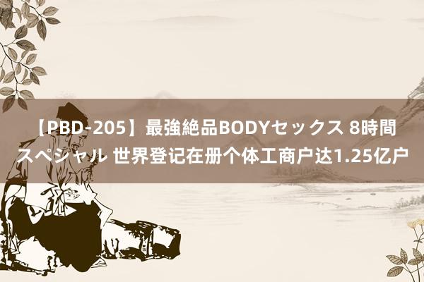 【PBD-205】最強絶品BODYセックス 8時間スペシャル 世界登记在册个体工商户达1.25亿户