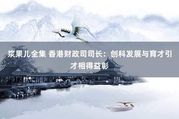 浆果儿全集 香港财政司司长：创科发展与育才引才相得益彰