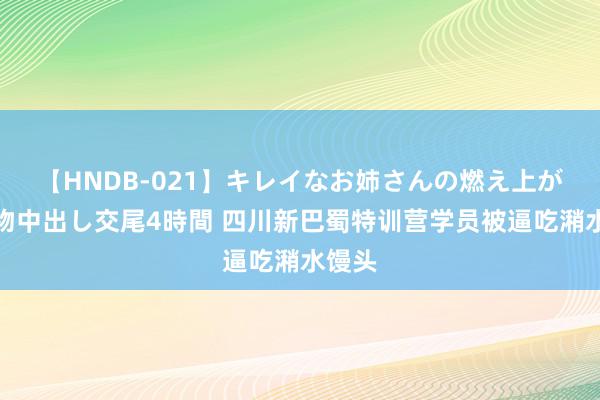 【HNDB-021】キレイなお姉さんの燃え上がる本物中出し交尾4時間 四川新巴蜀特训营学员被逼吃潲水馒头