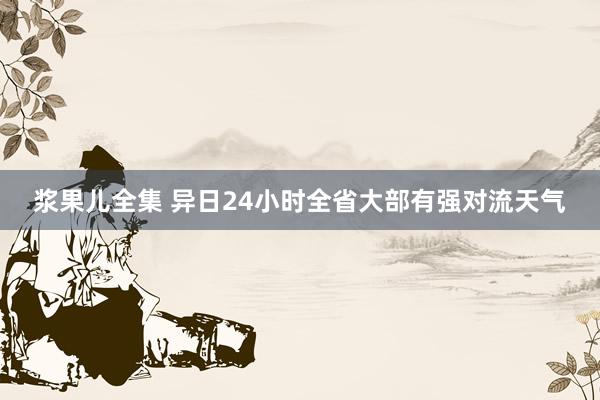 浆果儿全集 异日24小时全省大部有强对流天气