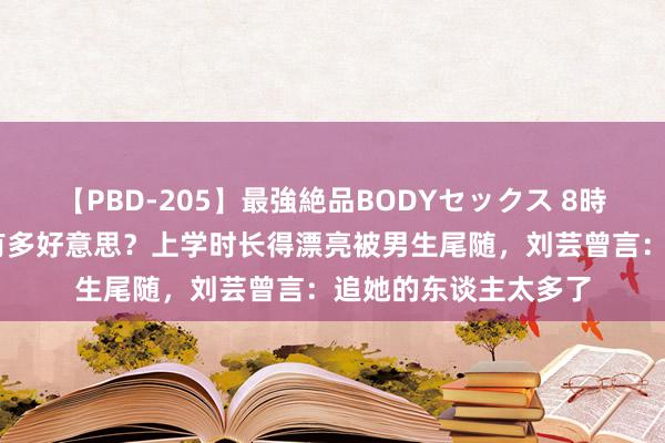 【PBD-205】最強絶品BODYセックス 8時間スペシャル 秦岚有多好意思？上学时长得漂亮被男生尾随，刘芸曾言：追她的东谈主太多了