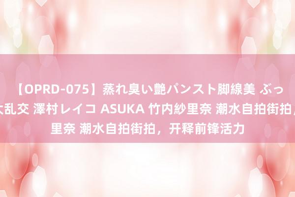 【OPRD-075】蒸れ臭い艶パンスト脚線美 ぶっかけゴックン大乱交 澤村レイコ ASUKA 竹内紗里奈 潮水自拍街拍，开释前锋活力