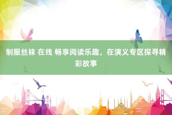 制服丝袜 在线 畅享阅读乐趣，在演义专区探寻精彩故事