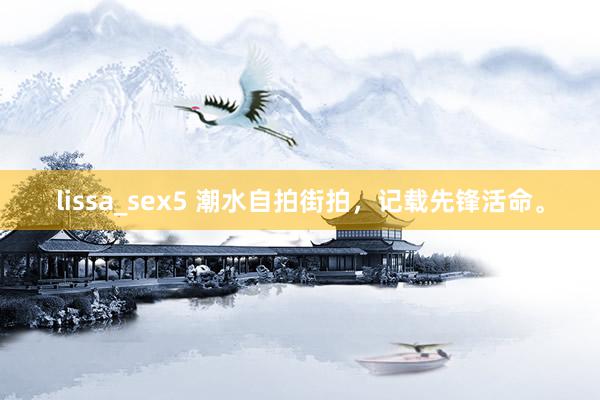 lissa_sex5 潮水自拍街拍，记载先锋活命。