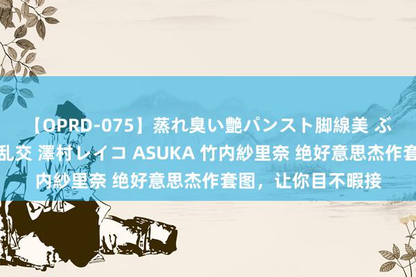 【OPRD-075】蒸れ臭い艶パンスト脚線美 ぶっかけゴックン大乱交 澤村レイコ ASUKA 竹内紗里奈 绝好意思杰作套图，让你目不暇接