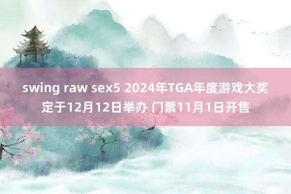 swing raw sex5 2024年TGA年度游戏大奖定于12月12日举办 门票11月1日开售