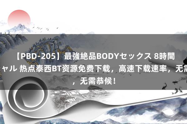 【PBD-205】最強絶品BODYセックス 8時間スペシャル 热点泰西BT资源免费下载，高速下载速率，无需恭候！