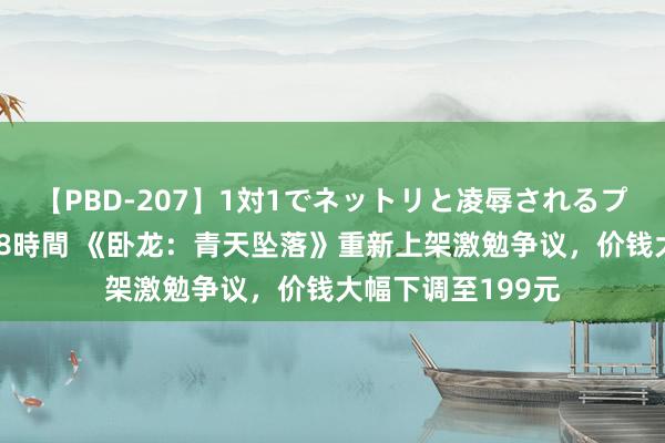 【PBD-207】1対1でネットリと凌辱されるプレミア女優たち 8時間 《卧龙：青天坠落》重新上架激勉争议，价钱大幅下调至199元
