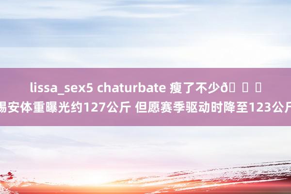 lissa_sex5 chaturbate 瘦了不少😉锡安体重曝光约127公斤 但愿赛季驱动时降至123公斤