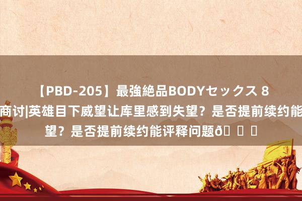 【PBD-205】最強絶品BODYセックス 8時間スペシャル 商讨|英雄目下威望让库里感到失望？是否提前续约能评释问题👀