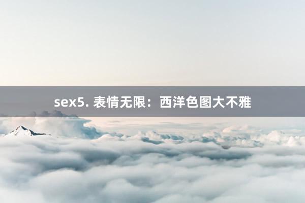 sex5. 表情无限：西洋色图大不雅