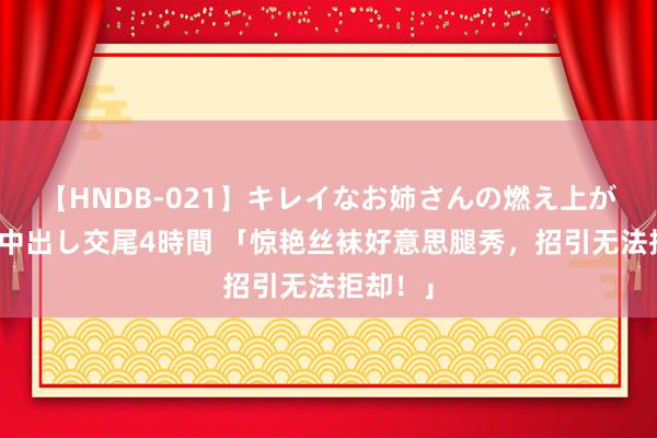【HNDB-021】キレイなお姉さんの燃え上がる本物中出し交尾4時間 「惊艳丝袜好意思腿秀，招引无法拒却！」