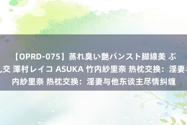 【OPRD-075】蒸れ臭い艶パンスト脚線美 ぶっかけゴックン大乱交 澤村レイコ ASUKA 竹内紗里奈 热枕交换：淫妻与他东谈主尽情纠缠