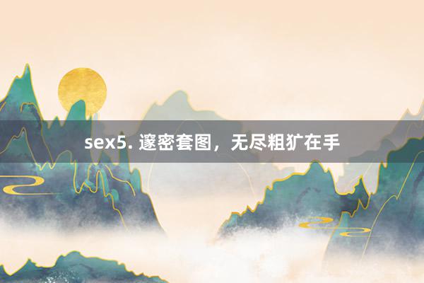 sex5. 邃密套图，无尽粗犷在手
