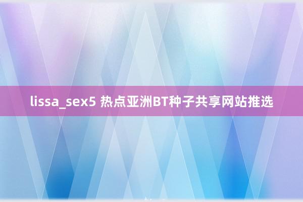lissa_sex5 热点亚洲BT种子共享网站推选