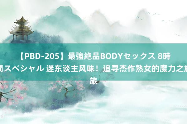 【PBD-205】最強絶品BODYセックス 8時間スペシャル 迷东谈主风味！追寻杰作熟女的魔力之旅