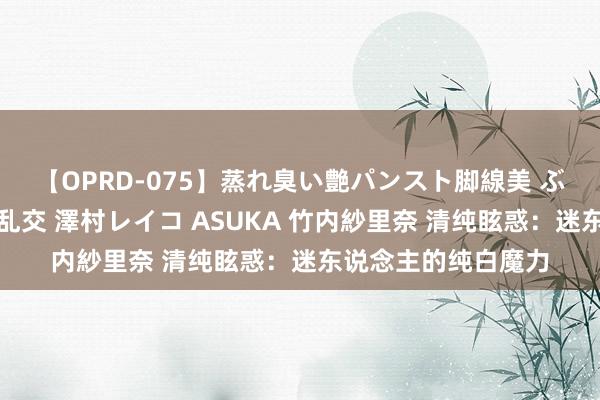 【OPRD-075】蒸れ臭い艶パンスト脚線美 ぶっかけゴックン大乱交 澤村レイコ ASUKA 竹内紗里奈 清纯眩惑：迷东说念主的纯白魔力