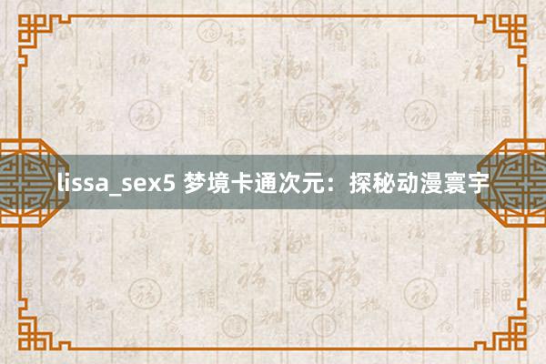 lissa_sex5 梦境卡通次元：探秘动漫寰宇