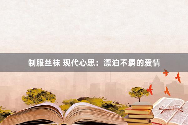 制服丝袜 现代心思：漂泊不羁的爱情