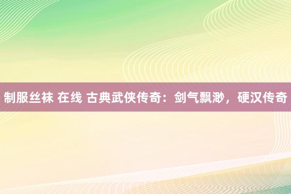 制服丝袜 在线 古典武侠传奇：剑气飘渺，硬汉传奇