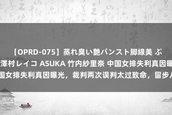 【OPRD-075】蒸れ臭い艶パンスト脚線美 ぶっかけゴックン大乱交 澤村レイコ ASUKA 竹内紗里奈 中国女排失利真因曝光，裁判两次误判太过致命，留步八强输得太冤