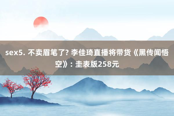 sex5. 不卖眉笔了? 李佳琦直播将带货《黑传闻悟空》: 圭表版258元