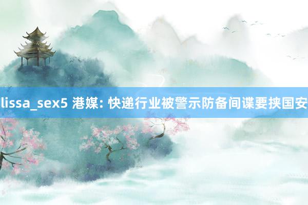 lissa_sex5 港媒: 快递行业被警示防备间谍要挟国安