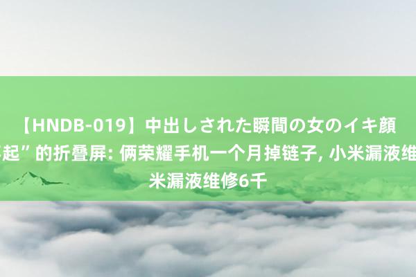 【HNDB-019】中出しされた瞬間の女のイキ顔 “修不起”的折叠屏: 俩荣耀手机一个月掉链子, 小米漏液维修6千