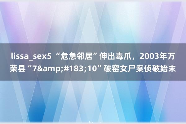lissa_sex5 “危急邻居”伸出毒爪，2003年万荣县“7&#183;10”破窑女尸案侦破始末