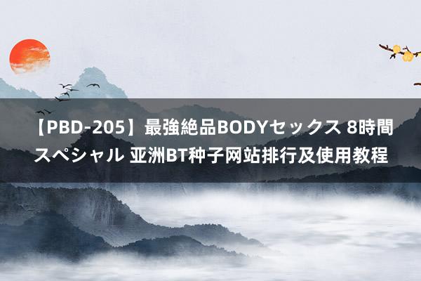 【PBD-205】最強絶品BODYセックス 8時間スペシャル 亚洲BT种子网站排行及使用教程
